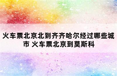 火车票北京北到齐齐哈尔经过哪些城市 火车票北京到莫斯科